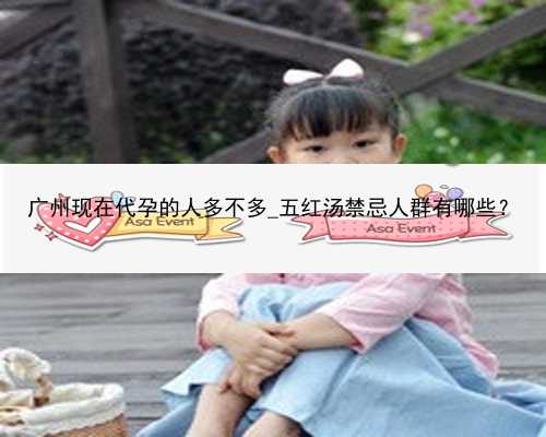 广州现在代孕的人多不多_五红汤禁忌人群有哪些？