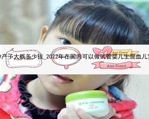 广州代孕产子大概多少钱_2022年在国内可以做试管婴儿生混血儿宝宝吗？