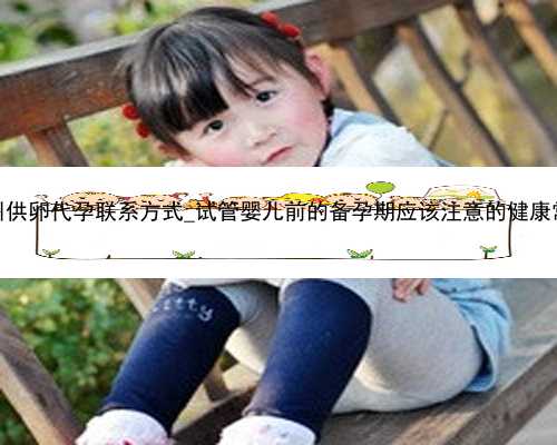 广州供卵代孕联系方式_试管婴儿前的备孕期应该注意的健康常识