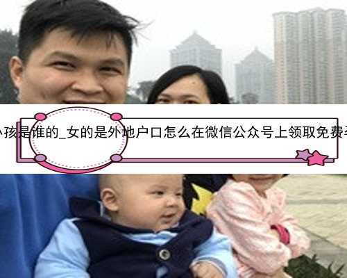 广州代孕小孩是谁的_女的是外地户口怎么在微信公众号上领取免费孕前检查？