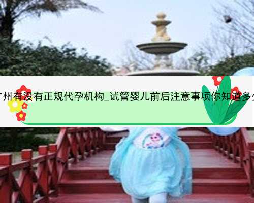 广州有没有正规代孕机构_试管婴儿前后注意事项你知道多少