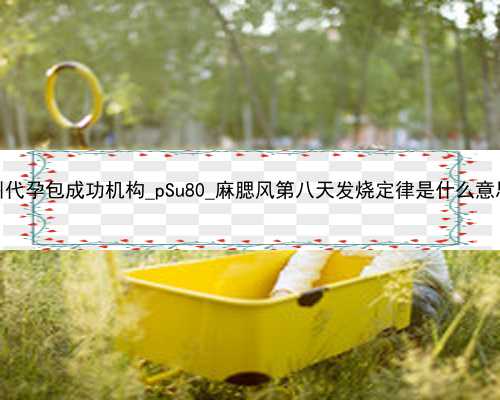 广州代孕包成功机构_pSu80_麻腮风第八天发烧定律是什么意思？