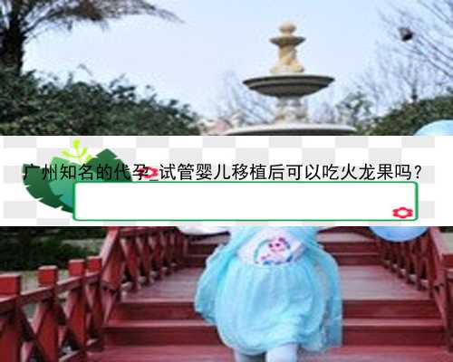 广州知名的代孕_试管婴儿移植后可以吃火龙果吗？