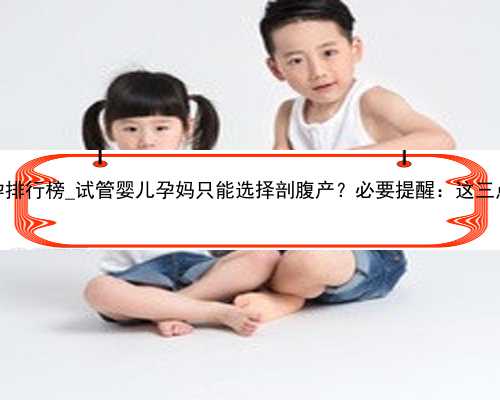 广州代孕排行榜_试管婴儿孕妈只能选择剖腹产？必要提醒：这三点需注意