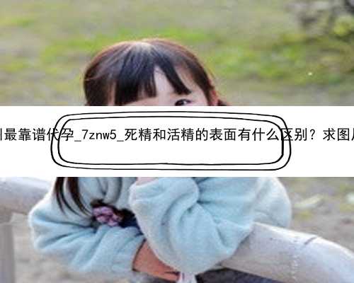 广州最靠谱代孕_7znw5_死精和活精的表面有什么区别？求图片！