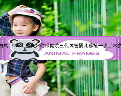 广州最著名代孕机构_72373_重庆妇幼保健院三代试管婴儿移植一次手术费用大概