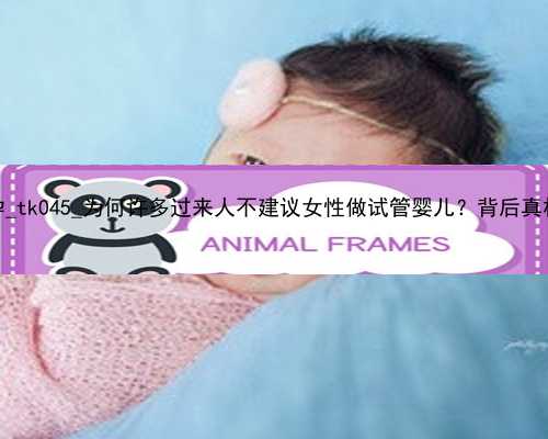 广州合法试管代孕_tk045_为何许多过来人不建议女性做试管婴儿？背后真相，说