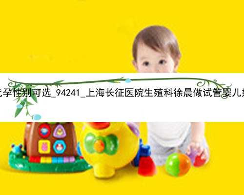广州代孕性别可选_94241_上海长征医院生殖科徐晨做试管婴儿好吗？