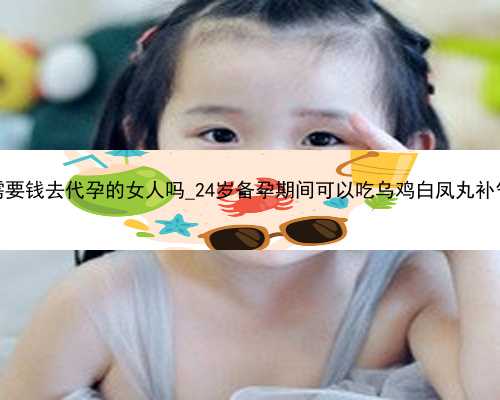 广州有需要钱去代孕的女人吗_24岁备孕期间可以吃乌鸡白凤丸补气血吗？