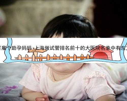广州36万可雇个助孕妈妈_上海做试管排名前十的大医院名单中有东方医院吗？