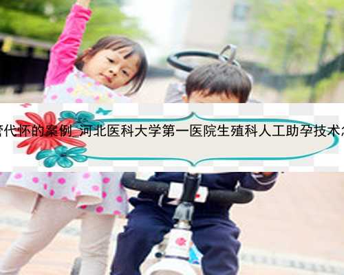 广州试管代怀的案例_河北医科大学第一医院生殖科人工助孕技术怎么样？