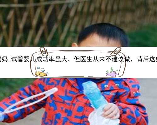 广州个人有偿找代孕妈妈_试管婴儿成功率虽大，但医生从来不建议做，背后这