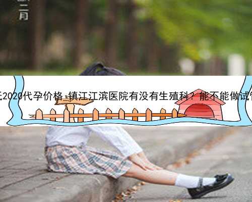 广州最低2020代孕价格_镇江江滨医院有没有生殖科？能不能做试管婴儿？
