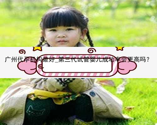 广州代孕机构最好_第三代试管婴儿成功率会更高吗？