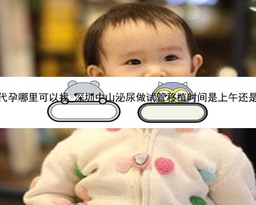 广州想代孕哪里可以找_深圳中山泌尿做试管移植时间是上午还是下午？