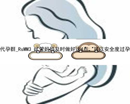 广州怎么找个人代孕群_RsMM3_试管妈妈及时做好这4点，可以安全度过孕早期，别