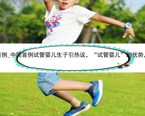 广州试管代怀案例_中国首例试管婴儿生子引热议，“试管婴儿”的优势，很多