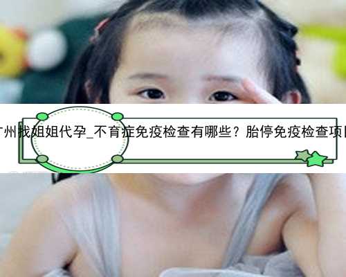 广州找姐姐代孕_不育症免疫检查有哪些？胎停免疫检查项目