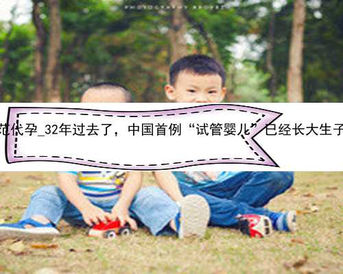 广州专家建议规范代孕_32年过去了，中国首例“试管婴儿”已经长大生子，如今