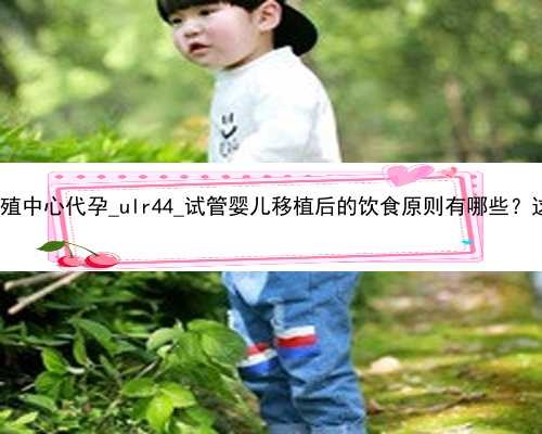 广州辅助生殖中心代孕_ulr44_试管婴儿移植后的饮食原则有哪些？这5点要记牢