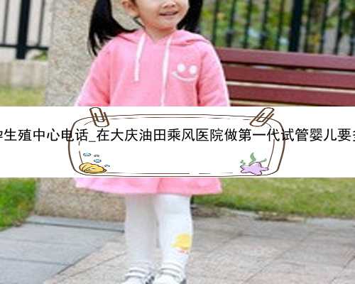 广州代孕生殖中心电话_在大庆油田乘风医院做第一代试管婴儿要多少钱？