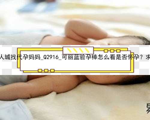 广州个人城找代孕妈妈_Q2916_可丽蓝验孕棒怎么看是否怀孕？求图解！