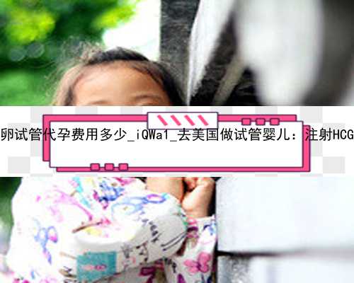 广州供卵试管代孕费用多少_iQWa1_去美国做试管婴儿：注射HCG的意义