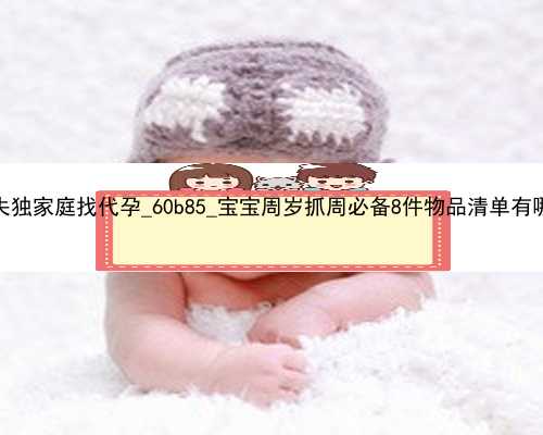 广州失独家庭找代孕_60b85_宝宝周岁抓周必备8件物品清单有哪些？