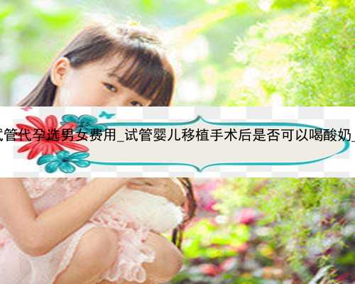 广州试管代孕选男女费用_试管婴儿移植手术后是否可以喝酸奶_uVN66