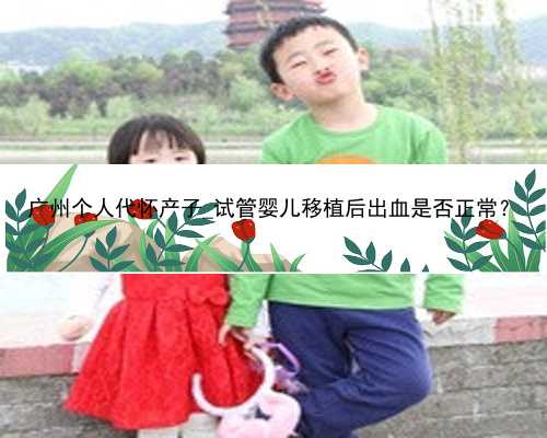 广州个人代怀产子_试管婴儿移植后出血是否正常？