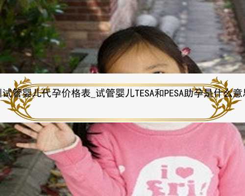 广州试管婴儿代孕价格表_试管婴儿TESA和PESA助孕是什么意思？