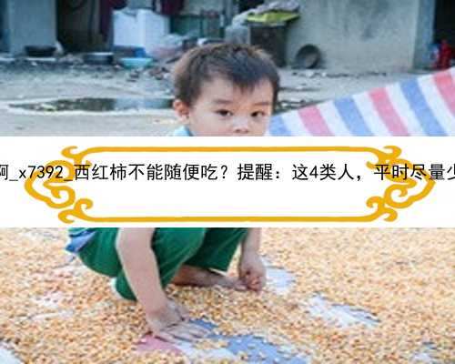 广州谁需要代孕啊_x7392_西红柿不能随便吃？提醒：这4类人，平时尽量少吃，一