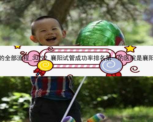 广州做试管代孕的全部流程_3U292_襄阳试管成功率排名第一的医院是襄阳市中心