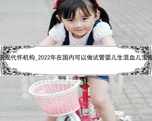 广州正规代怀机构_2022年在国内可以做试管婴儿生混血儿宝宝吗？