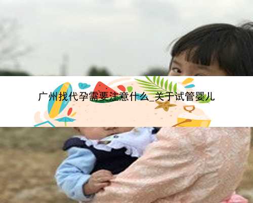 广州找代孕需要注意什么_关于试管婴儿