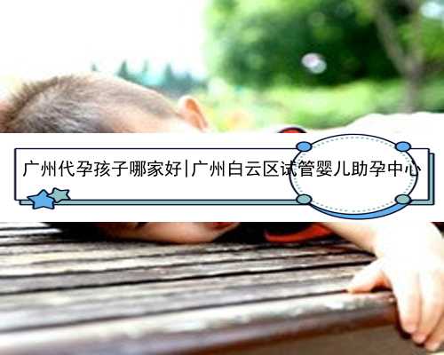 <b>广州代孕孩子哪家好|广州白云区试管婴儿助孕中心</b>