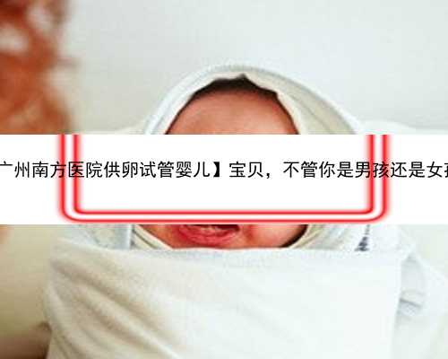 广州寻供卵|【广州南方医院供卵试管婴儿】宝贝，不管你是男孩还是女孩，妈