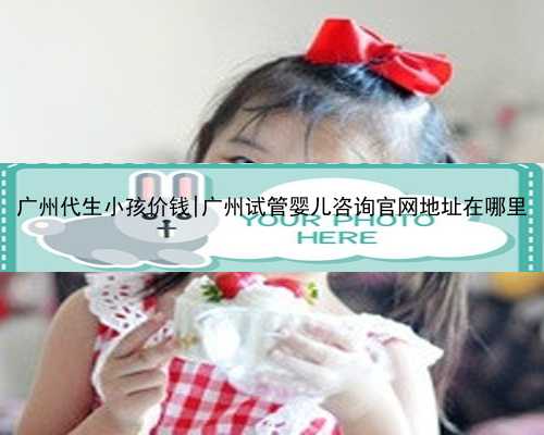广州代生小孩价钱|广州试管婴儿咨询官网地址在哪里