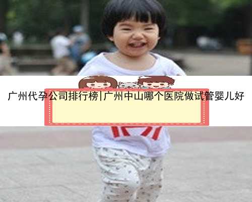 广州代孕公司排行榜|广州中山哪个医院做试管婴儿好