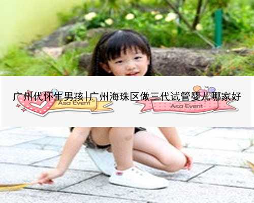 广州代怀生男孩|广州海珠区做三代试管婴儿哪家好