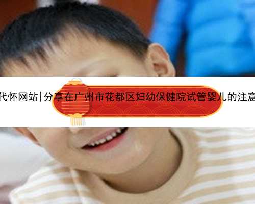 <b>广州代怀网站|分享在广州市花都区妇幼保健院试管婴儿的注意事项</b>