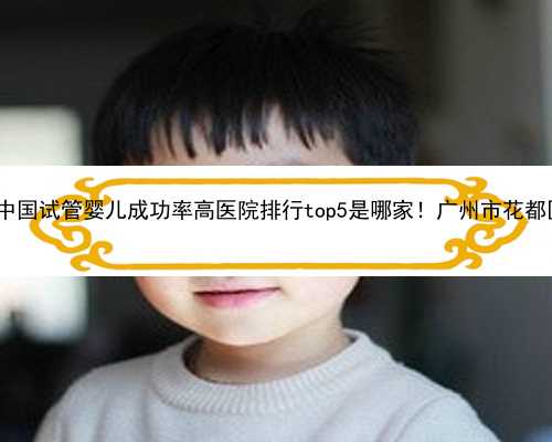 广州代生婴儿多少钱|2023中国试管婴儿成功率高医院排行top5是哪家！广州市花都