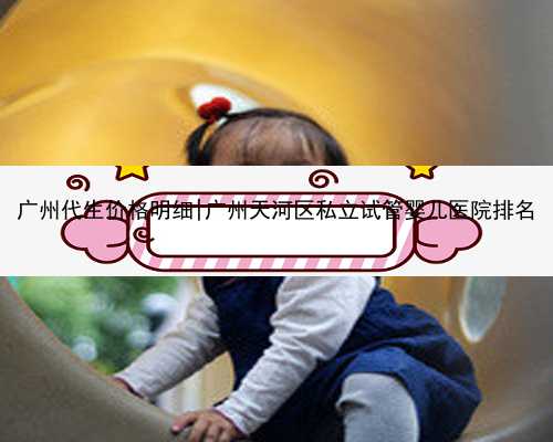 广州代生价格明细|广州天河区私立试管婴儿医院排名