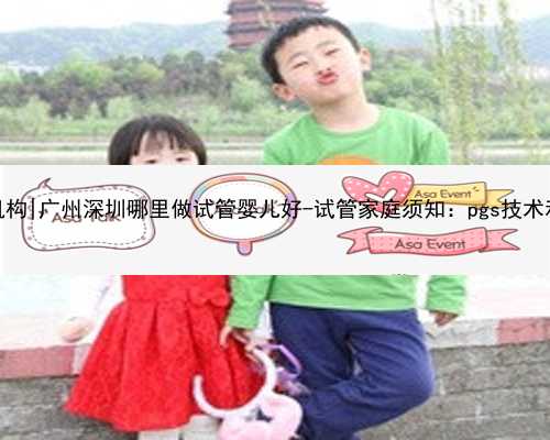 广州最大代生机构|广州深圳哪里做试管婴儿好-试管家庭须知：pgs技术和养水穿